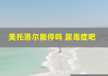 美托洛尔能停吗 尿毒症吧